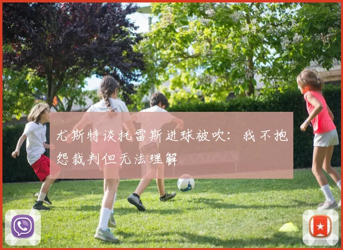 尤斯特谈托雷斯进球被吹：我不抱怨裁判但无法理解