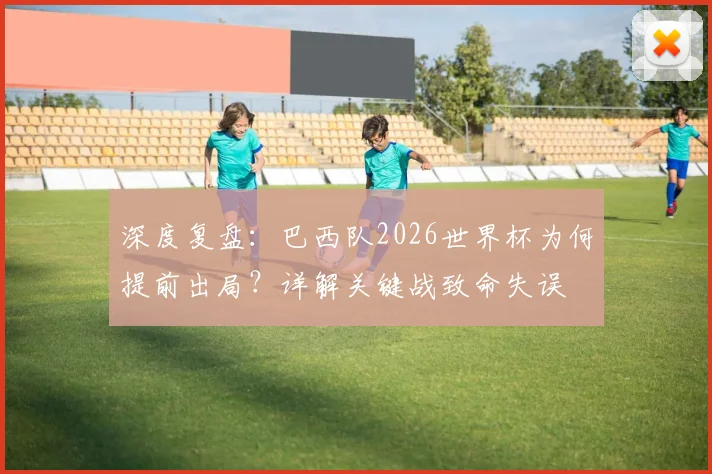 深度复盘：巴西队2026世界杯为何提前出局？详解关键战致命失误