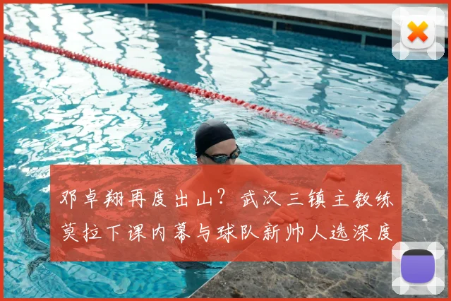 邓卓翔再度出山？武汉三镇主教练莫拉下课内幕与球队新帅人选深度解析
