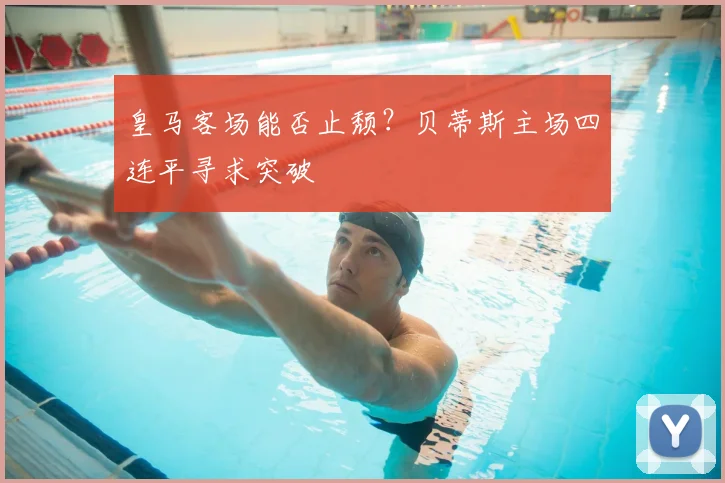 皇马客场能否止颓？贝蒂斯主场四连平寻求突破