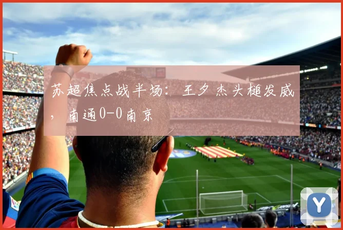 苏超焦点战半场：王夕杰头槌发威，南通0-0南京