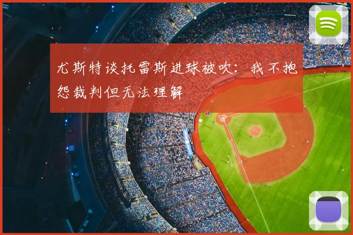 尤斯特谈托雷斯进球被吹：我不抱怨裁判但无法理解