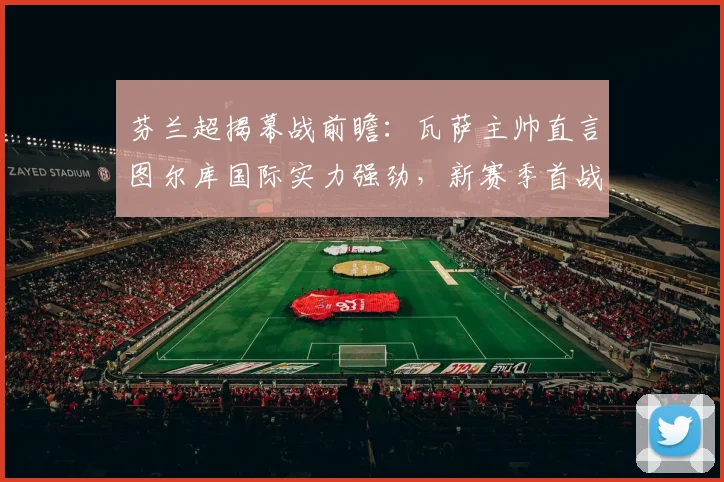 芬兰超揭幕战前瞻：瓦萨主帅直言图尔库国际实力强劲，新赛季首战面临严峻考验