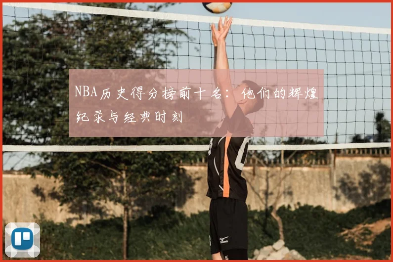 NBA历史得分榜前十名：他们的辉煌纪录与经典时刻