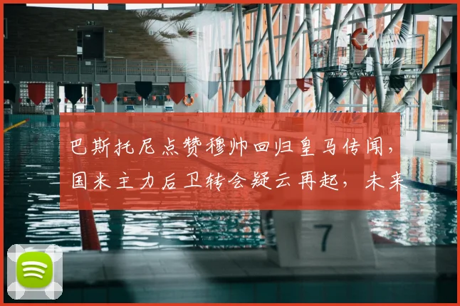 巴斯托尼点赞穆帅回归皇马传闻，国米主力后卫转会疑云再起，未来何去何从？