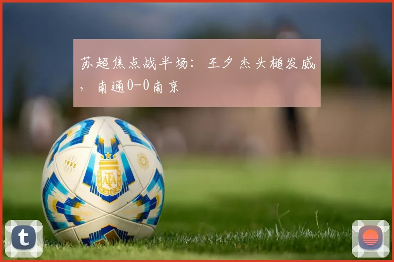 苏超焦点战半场：王夕杰头槌发威，南通0-0南京