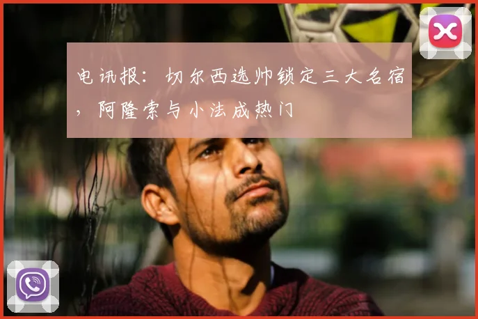 电讯报：切尔西选帅锁定三大名宿，阿隆索与小法成热门