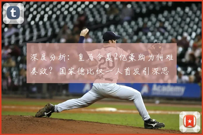 深度分析：皇马今夏2亿豪购为何难奏效？国家德比仅一人首发引深思