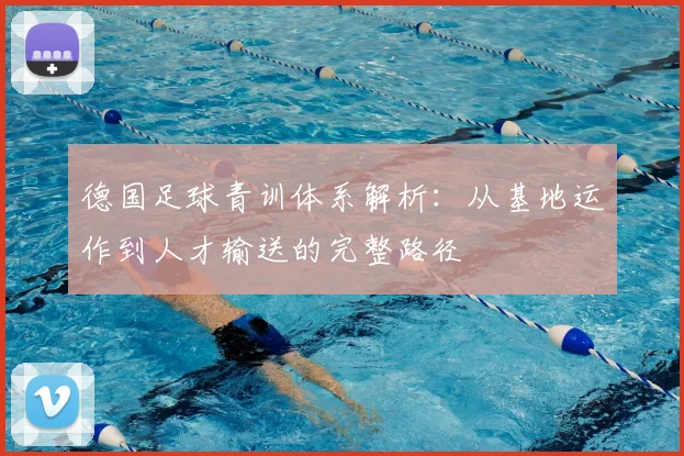 德国足球青训体系解析：从基地运作到人才输送的完整路径
