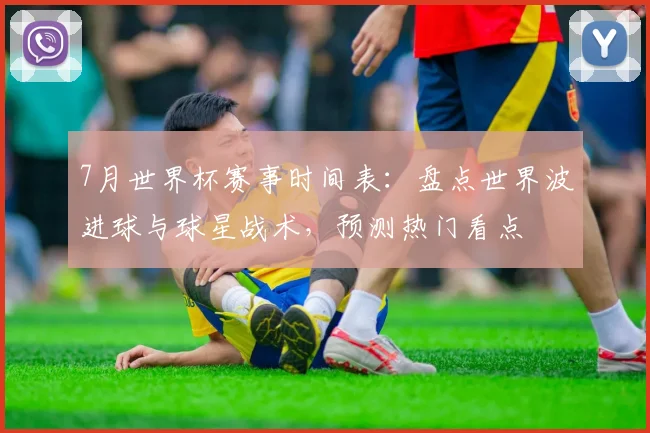 7月世界杯赛事时间表：盘点世界波进球与球星战术，预测热门看点
