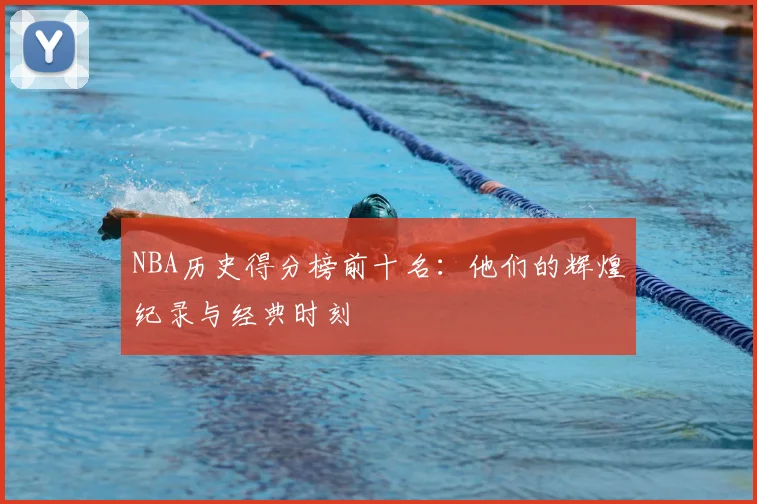 NBA历史得分榜前十名：他们的辉煌纪录与经典时刻
