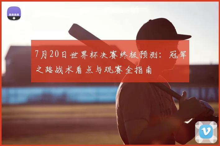 7月20日世界杯决赛终极预测：冠军之路战术看点与观赛全指南